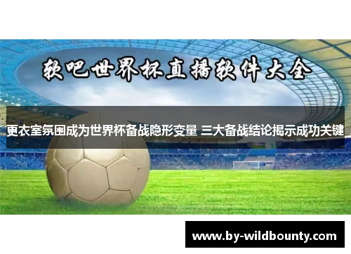 更衣室氛围成为世界杯备战隐形变量 三大备战结论揭示成功关键