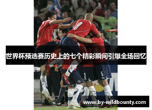 世界杯预选赛历史上的七个精彩瞬间引爆全场回忆 世界杯预选赛历史上的七个精彩瞬间引爆全场回忆