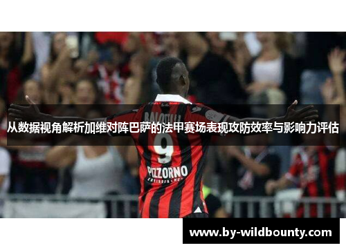 从数据视角解析加维对阵巴萨的法甲赛场表现攻防效率与影响力评估 从数据视角解析加维对阵巴萨的法甲赛场表现攻防效率与影响力评估