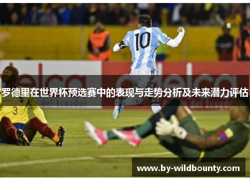 罗德里在世界杯预选赛中的表现与走势分析及未来潜力评估 罗德里在世界杯预选赛中的表现与走势分析及未来潜力评估