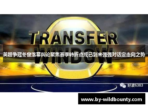 英超争冠冬窗落幕舆论聚焦赛季转折点或已到来强强对话定走向之势