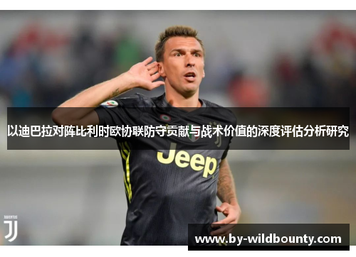 以迪巴拉对阵比利时欧协联防守贡献与战术价值的深度评估分析研究