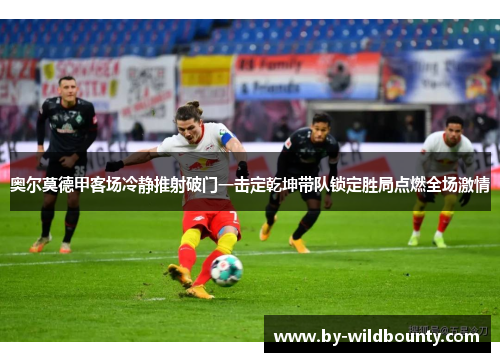 奥尔莫德甲客场冷静推射破门一击定乾坤带队锁定胜局点燃全场激情