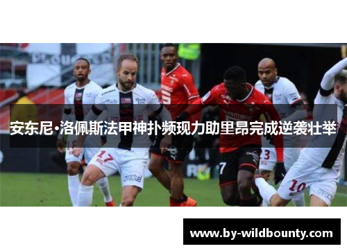 安东尼·洛佩斯法甲神扑频现力助里昂完成逆袭壮举