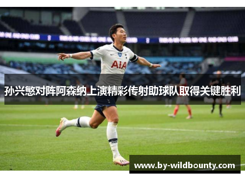 孙兴慜对阵阿森纳上演精彩传射助球队取得关键胜利 孙兴慜对阵阿森纳上演精彩传射助球队取得关键胜利