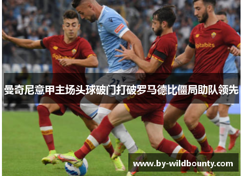 曼奇尼意甲主场头球破门打破罗马德比僵局助队领先 曼奇尼意甲主场头球破门打破罗马德比僵局助队领先