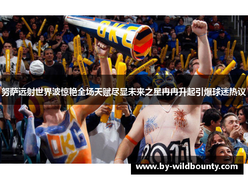 努萨远射世界波惊艳全场天赋尽显未来之星冉冉升起引爆球迷热议