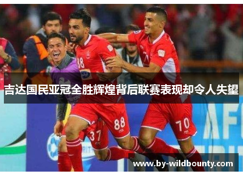 吉达国民亚冠全胜辉煌背后联赛表现却令人失望